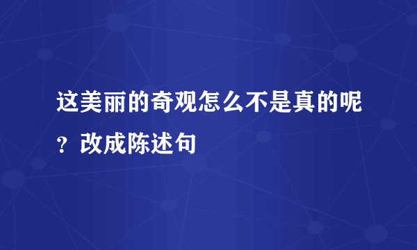 这美丽的奇观怎么不是真的呢？改成陈述句