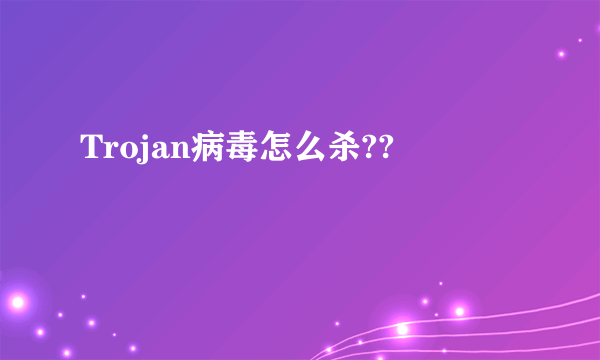 Trojan病毒怎么杀??