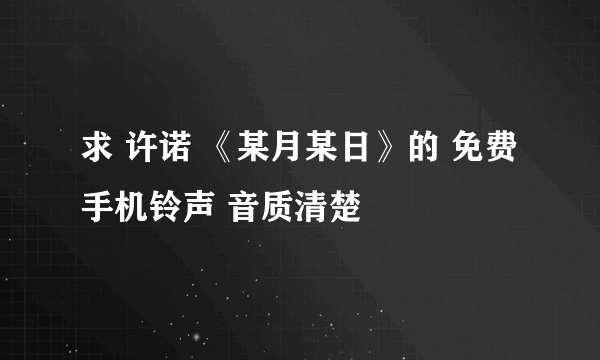 求 许诺 《某月某日》的 免费手机铃声 音质清楚