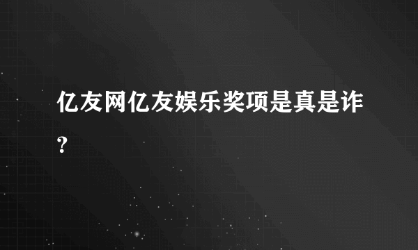 亿友网亿友娱乐奖项是真是诈？