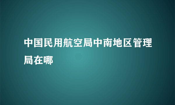 中国民用航空局中南地区管理局在哪