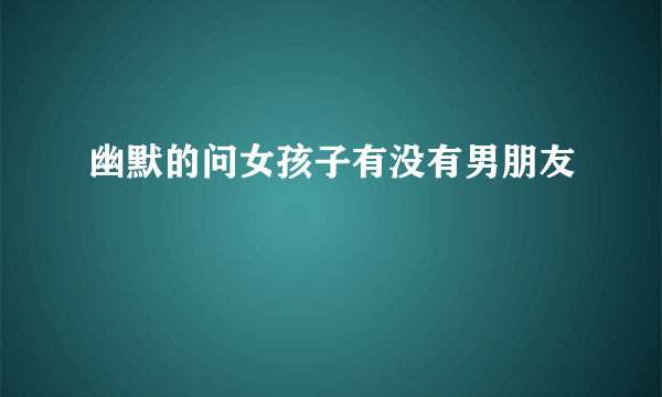 幽默的问女孩子有没有男朋友