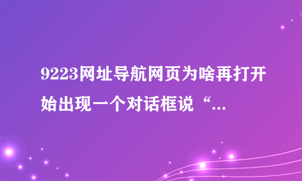 9223网址导航网页为啥再打开始出现一个对话框说“windows提示你的电脑有高危病毒,