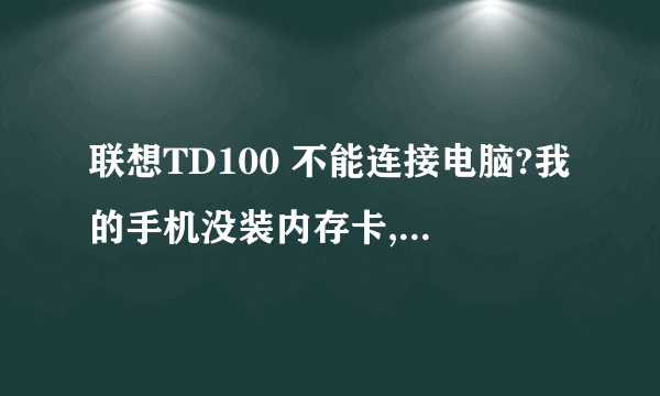 联想TD100 不能连接电脑?我的手机没装内存卡,连接电脑后有提示硬件,但什么都没有,显示硬件不可使用.