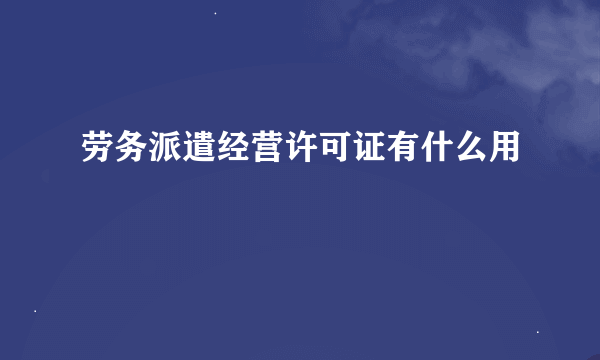 劳务派遣经营许可证有什么用