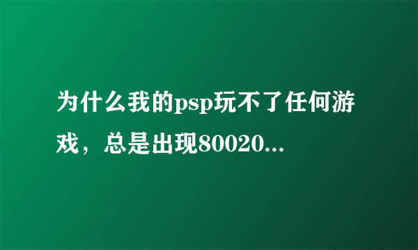 为什么我的psp玩不了任何游戏，总是出现80020321的代码？（我的机子是2000的，5.50普米4，无法按SELECT)