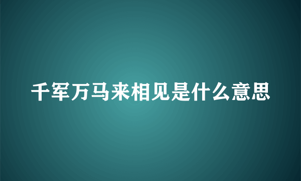 千军万马来相见是什么意思