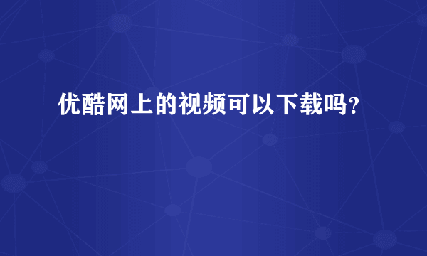 优酷网上的视频可以下载吗？