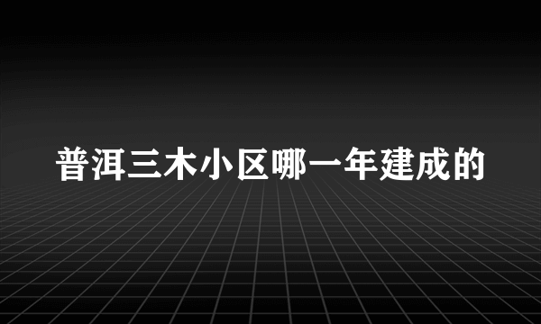 普洱三木小区哪一年建成的