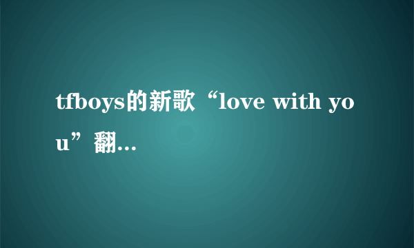 tfboys的新歌“love with you”翻译成中文是什么意思？