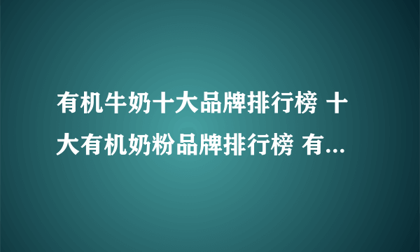 有机牛奶十大品牌排行榜 十大有机奶粉品牌排行榜 有机牛奶哪个牌子好