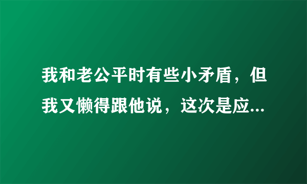 我和老公平时有些小矛盾，但我又懒得跟他说，这次是应为他一早我还没睡醒就要和我亲热，我反抗了，