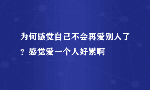 为何感觉自己不会再爱别人了？感觉爱一个人好累啊