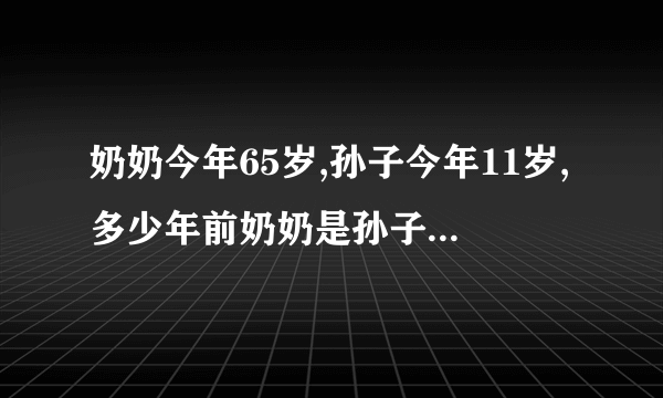 奶奶今年65岁,孙子今年11岁,多少年前奶奶是孙子的7倍？