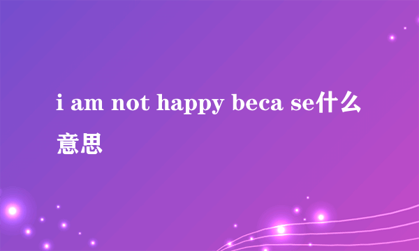 i am not happy beca se什么意思