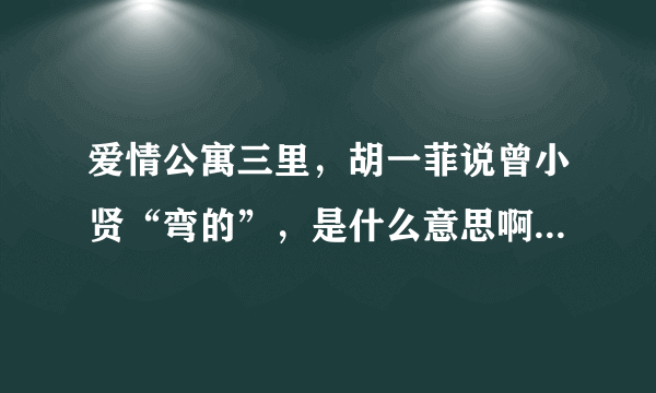 爱情公寓三里，胡一菲说曾小贤“弯的”，是什么意思啊拜托了各位 谢谢