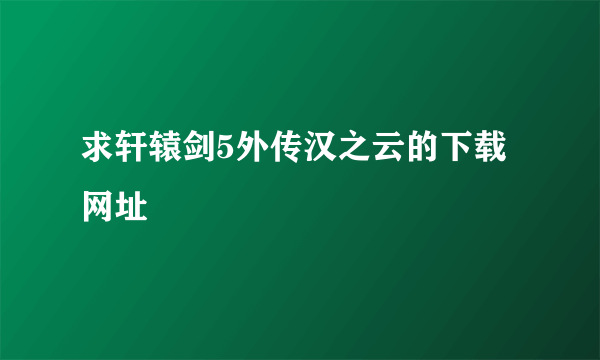 求轩辕剑5外传汉之云的下载网址