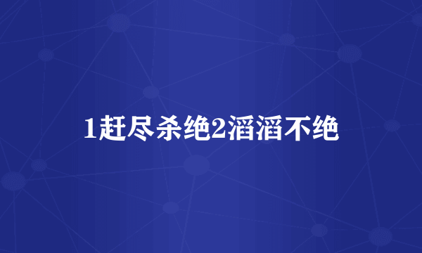 1赶尽杀绝2滔滔不绝