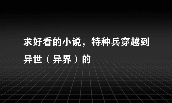 求好看的小说，特种兵穿越到异世（异界）的