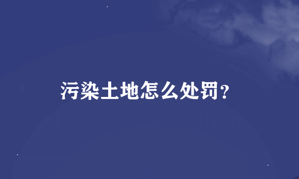 污染土地怎么处罚？