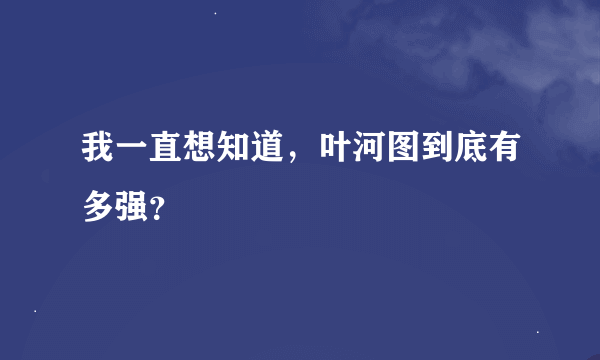 我一直想知道，叶河图到底有多强？