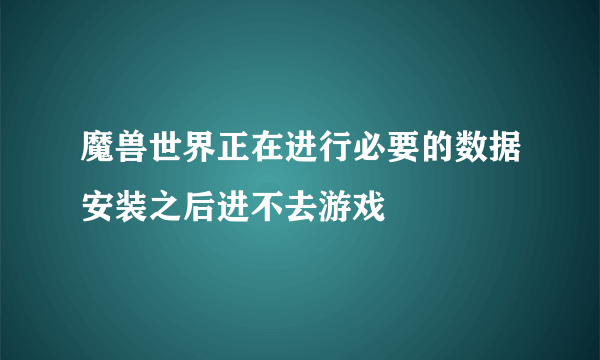 魔兽世界正在进行必要的数据安装之后进不去游戏