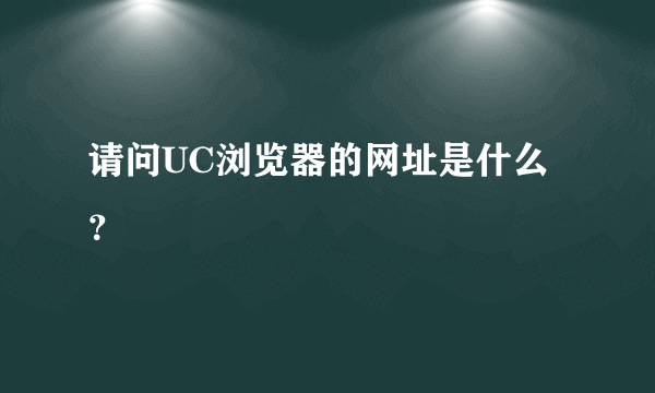 请问UC浏览器的网址是什么？