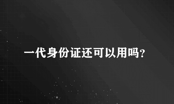 一代身份证还可以用吗？