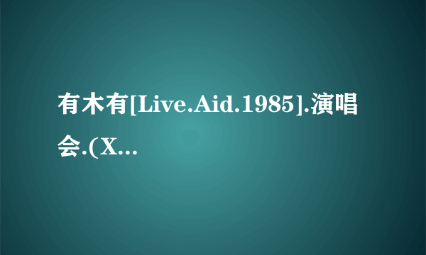 有木有[Live.Aid.1985].演唱会.(XVID.DVDRIP).Cd1种子下载，跪谢