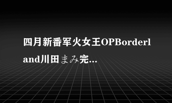 四月新番军火女王OPBorderland川田まみ完整版歌词（日文 中文 假名）