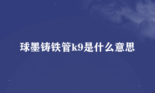 球墨铸铁管k9是什么意思