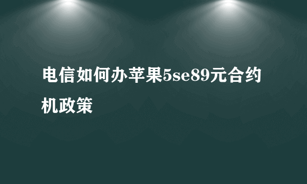 电信如何办苹果5se89元合约机政策