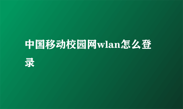 中国移动校园网wlan怎么登录