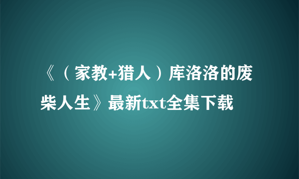 《（家教+猎人）库洛洛的废柴人生》最新txt全集下载