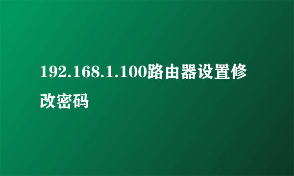 192.168.1.100路由器设置修改密码