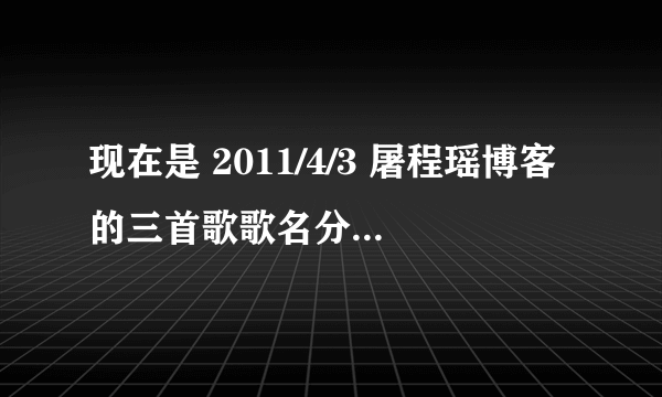 现在是 2011/4/3 屠程瑶博客的三首歌歌名分别是什么