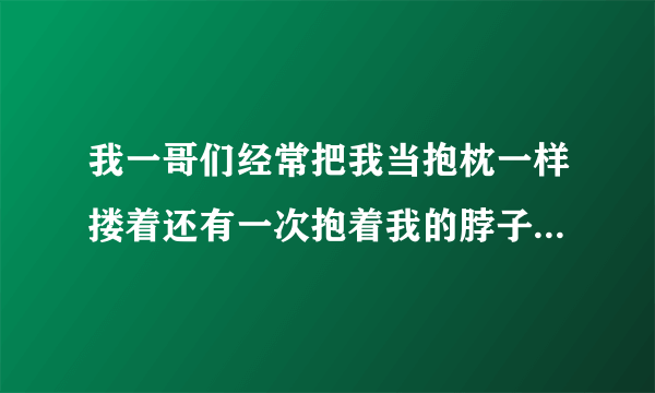 我一哥们经常把我当抱枕一样搂着还有一次抱着我的脖子啃出了好多吻痕我觉得他喜欢我，其实我也蛮喜欢他的