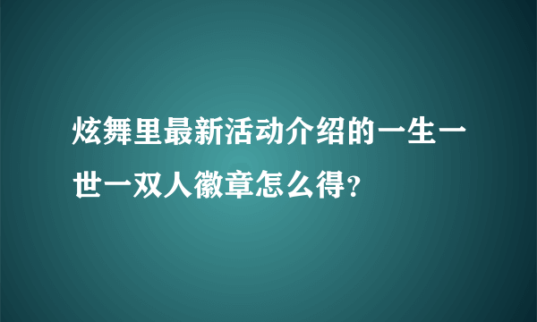 炫舞里最新活动介绍的一生一世一双人徽章怎么得？