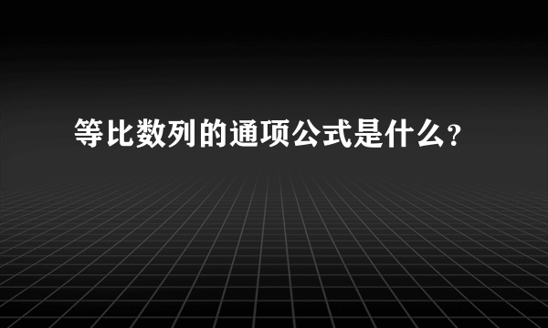 等比数列的通项公式是什么？