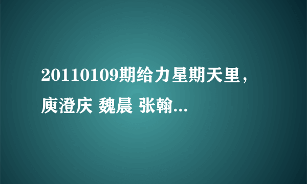 20110109期给力星期天里，庾澄庆 魏晨 张翰 朱梓骁的情非得已MP3格式