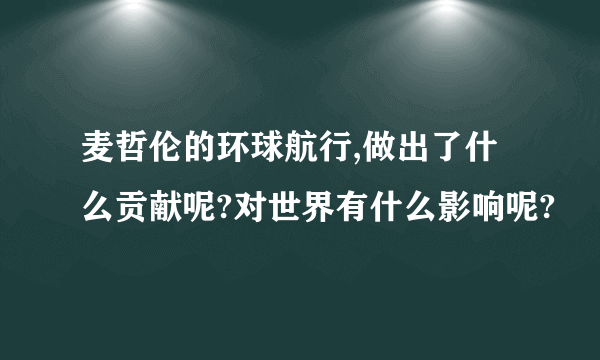 麦哲伦的环球航行,做出了什么贡献呢?对世界有什么影响呢?