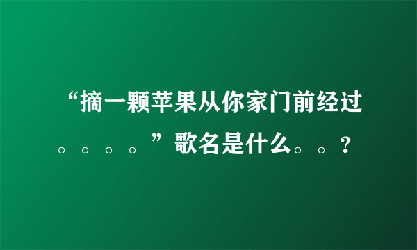 “摘一颗苹果从你家门前经过。。。。”歌名是什么。。？