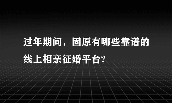 过年期间，固原有哪些靠谱的线上相亲征婚平台?