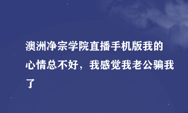 澳洲净宗学院直播手机版我的心情总不好，我感觉我老公骗我了