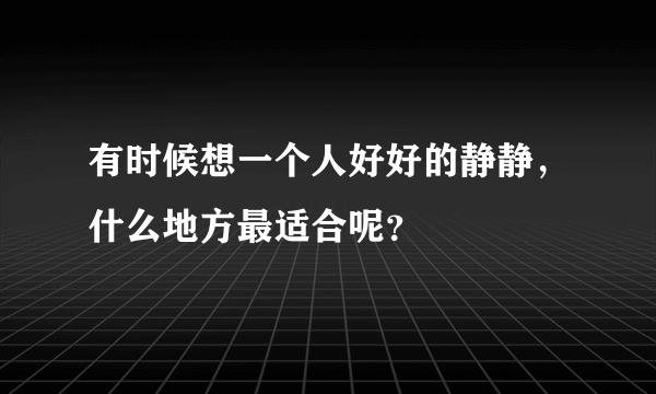 有时候想一个人好好的静静，什么地方最适合呢？