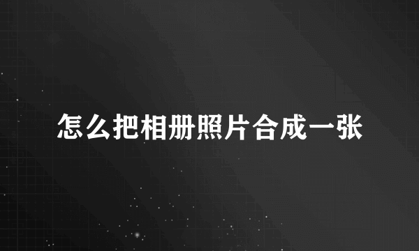 怎么把相册照片合成一张