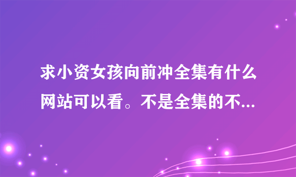 求小资女孩向前冲全集有什么网站可以看。不是全集的不要。。。