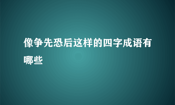 像争先恐后这样的四字成语有哪些