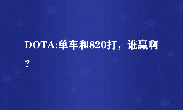 DOTA:单车和820打，谁赢啊？