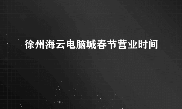 徐州海云电脑城春节营业时间